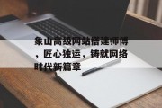 象山高级网站搭建师傅,匠心独运,铸就网络时代新篇章 象山高级网站搭建师傅,匠心独运,铸就网络时代新篇章