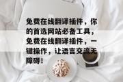 免费在线翻译插件,你的首选网站必备工具,免费在线翻译插件,一键操作,让语言交流无障碍! 免费在线翻译插件,你的首选网站必备工具,免费在线翻译插件,一键操作,让语言交流无障碍!