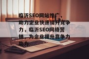 临沂SEO网站推广,助力企业快速提升竞争力,临沂SEO网络营销,为企业提升竞争力助力 临沂SEO网站推广,助力企业快速提升竞争力,临沂SEO网络营销,为企业提升竞争力助力