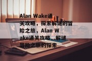 Alan Wake通关攻略,探索解谜的冒险之旅,Alan Wake通关攻略,解谜冒险之旅的探索 Alan Wake通关攻略,探索解谜的冒险之旅,Alan Wake通关攻略,解谜冒险之旅的探索