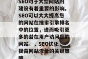 SEO对于大型网站的建设有着重要的影响。SEO可以大大提高您的网站在搜索引擎排名中的位置,进而吸引更多的潜在用户访问您的网站。,SEO优化,提高网站流量的关键策略 SEO对于大型网站的建设有着重要的影响。SEO可以大大提高您的网站在搜索引擎排名中的位置,进而吸引更多的潜在用户访问您的网站。,SEO优化,提高网站流量的关键策略