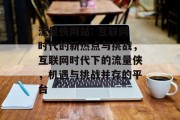流量侠网站: 互联网时代的新热点与挑战,互联网时代下的流量侠,机遇与挑战并存的平台 流量侠网站: 互联网时代的新热点与挑战,互联网时代下的流量侠,机遇与挑战并存的平台
