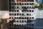 导流量网站已经成为网络营销中不可或缺的一部分。它不仅是向目标受众推送商品或服务的关键工具,也是提高品牌知名度、提升销售业绩的重要手段。那么,什么样的网站才能达到良好的导流量效果呢?本文将从以下几个方面进行探讨。,提升网站导流量,全方位策略分析与实践建议 导流量网站已经成为网络营销中不可或缺的一部分。它不仅是向目标受众推送商品或服务的关键工具,也是提高品牌知名度、提升销售业绩的重要手段。那么,什么样的网站才能达到良好的导流量效果呢?本文将从以下几个方面进行探讨。,提升网站导流量,全方位策略分析与实践建议