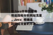 在Java中如何精确地追踪和分析网站流量,Java: 精确追踪网站流量的方法 在Java中如何精确地追踪和分析网站流量,Java: 精确追踪网站流量的方法
