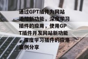 通过GPT插件为网站添加新功能,深度学习插件的应用,使用GPT插件开发网站新功能,深度学习插件的应用案例分享 通过GPT插件为网站添加新功能,深度学习插件的应用,使用GPT插件开发网站新功能,深度学习插件的应用案例分享
