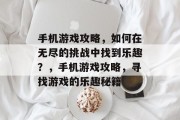 手机游戏攻略,如何在无尽的挑战中找到乐趣?,手机游戏攻略,寻找游戏的乐趣秘籍 手机游戏攻略,如何在无尽的挑战中找到乐趣?,手机游戏攻略,寻找游戏的乐趣秘籍