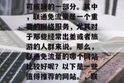 在当今互联网时代，网络成为了我们生活中不可或缺的一部分。其中，联通免流量是一个重要的网络服务，尤其对于那些经常出差或者旅游的人群来说。那么，联通免流量的哪个网站比较好呢？以下是一些值得推荐的网站。，联通免流量，哪些网站值得信赖？