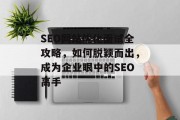 SEO网站优化面试全攻略,如何脱颖而出,成为企业眼中的SEO高手 SEO网站优化面试全攻略,如何脱颖而出,成为企业眼中的SEO高手