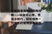 掌握我家宠物的游戏攻略——玩出好心情,养宠小技巧,轻松培养一只快乐的宠物游戏伴侣 掌握我家宠物的游戏攻略——玩出好心情,养宠小技巧,轻松培养一只快乐的宠物游戏伴侣