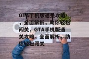 GTA手机版通关攻略,全面解析,助你轻松闯关,GTA手机版通关攻略,全面解析,助你轻松闯关 GTA手机版通关攻略,全面解析,助你轻松闯关,GTA手机版通关攻略,全面解析,助你轻松闯关