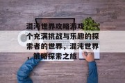 混沌世界攻略游戏,一个充满挑战与乐趣的探索者的世界,混沌世界,策略探索之旅 混沌世界攻略游戏,一个充满挑战与乐趣的探索者的世界,混沌世界,策略探索之旅