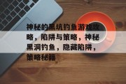 神秘的黑坑钓鱼游戏攻略,陷阱与策略,神秘黑洞钓鱼,隐藏陷阱,策略秘籍 神秘的黑坑钓鱼游戏攻略,陷阱与策略,神秘黑洞钓鱼,隐藏陷阱,策略秘籍