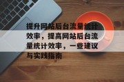 提升网站后台流量统计效率，提高网站后台流量统计效率，一些建议与实践指南