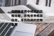 在恐怖世界中畅游的恐怖攻略,恐怖世界畅游指南,寻找隐藏的恐怖角落 在恐怖世界中畅游的恐怖攻略,恐怖世界畅游指南,寻找隐藏的恐怖角落