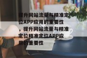 提升网站流量与精准定位APP应用的重要性,提升网站流量与精准定位精准定位APP应用的重要性 提升网站流量与精准定位APP应用的重要性,提升网站流量与精准定位精准定位APP应用的重要性