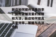 新店如何提升流量效率？提升店铺流量的策略和方法，新店如何提高流量效率，策略与方法分析