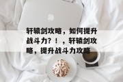 轩辕剑攻略,如何提升战斗力?!,轩辕剑攻略,提升战斗力攻略