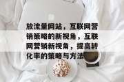 放流量网站,互联网营销策略的新视角,互联网营销新视角,提高转化率的策略与方法 放流量网站,互联网营销策略的新视角,互联网营销新视角,提高转化率的策略与方法