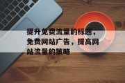 提升免费流量的标题,免费网站广告,提高网站流量的策略 提升免费流量的标题,免费网站广告,提高网站流量的策略