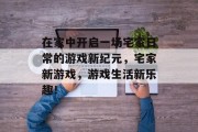 在家中开启一场宅家日常的游戏新纪元,宅家新游戏,游戏生活新乐趣! 在家中开启一场宅家日常的游戏新纪元,宅家新游戏,游戏生活新乐趣!