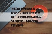 互联网平台构建与SEO优化,网络营销新策略,互联网平台战略与SEO优化,网络营销的新策略 互联网平台构建与SEO优化,网络营销新策略,互联网平台战略与SEO优化,网络营销的新策略