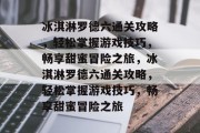 冰淇淋罗德六通关攻略,轻松掌握游戏技巧,畅享甜蜜冒险之旅,冰淇淋罗德六通关攻略,轻松掌握游戏技巧,畅享甜蜜冒险之旅 冰淇淋罗德六通关攻略,轻松掌握游戏技巧,畅享甜蜜冒险之旅,冰淇淋罗德六通关攻略,轻松掌握游戏技巧,畅享甜蜜冒险之旅