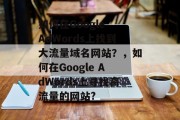 如何在Google AdWords上找到大流量域名网站？，如何在Google AdWords上寻找高流量的网站?