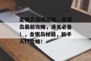 金银岛游戏攻略,金银岛最新攻略,通关必备!,金银岛秘籍,新手入门攻略! 金银岛游戏攻略,金银岛最新攻略,通关必备!,金银岛秘籍,新手入门攻略!