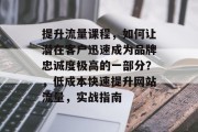 提升流量课程，如何让潜在客户迅速成为品牌忠诚度极高的一部分？，低成本快速提升网站流量，实战指南