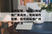 插件管理,如何让网站推广更高效,电商插件管理,提升网站推广效率的方法 插件管理,如何让网站推广更高效,电商插件管理,提升网站推广效率的方法