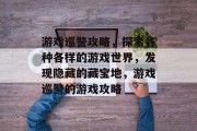 游戏巡警攻略,探索各种各样的游戏世界,发现隐藏的藏宝地,游戏巡警的游戏攻略 游戏巡警攻略,探索各种各样的游戏世界,发现隐藏的藏宝地,游戏巡警的游戏攻略