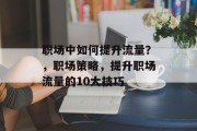 职场中如何提升流量?,职场策略,提升职场流量的10大技巧 职场中如何提升流量?,职场策略,提升职场流量的10大技巧