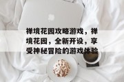 禅境花园攻略游戏,禅境花园,全新开设,享受神秘冒险的游戏体验 禅境花园攻略游戏,禅境花园,全新开设,享受神秘冒险的游戏体验