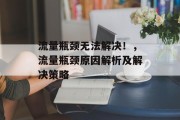 流量瓶颈无法解决!,流量瓶颈原因解析及解决策略 流量瓶颈无法解决!,流量瓶颈原因解析及解决策略