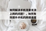 如何解决手机流量无法上网的问题?,如何有效提升手机的网络速度? 如何解决手机流量无法上网的问题?,如何有效提升手机的网络速度?