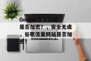 Google流量网站是否加密?,安全无虞,谷歌流量网站是否加密? Google流量网站是否加密?,安全无虞,谷歌流量网站是否加密?