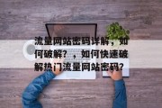 流量网站密码详解,如何破解?,如何快速破解热门流量网站密码? 流量网站密码详解,如何破解?,如何快速破解热门流量网站密码?