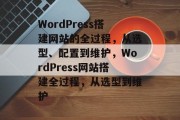 WordPress搭建网站的全过程,从选型、配置到维护,WordPress网站搭建全过程,从选型到维护 WordPress搭建网站的全过程,从选型、配置到维护,WordPress网站搭建全过程,从选型到维护