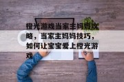 橙光游戏当家主妈妈攻略，当家主妈妈技巧，如何让宝宝爱上橙光游戏