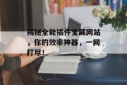 揭秘全能插件宝藏网站,你的效率神器,一网打尽! 揭秘全能插件宝藏网站,你的效率神器,一网打尽!