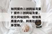 如何提升二创网站流量?提升二创网站流量,优化网站结构、增加高质量内容、利用社交媒体营销。 如何提升二创网站流量?提升二创网站流量,优化网站结构、增加高质量内容、利用社交媒体营销。