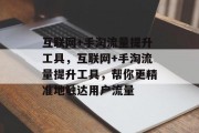 互联网+手淘流量提升工具,互联网+手淘流量提升工具,帮你更精准地触达用户流量