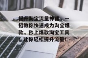 提升淘宝流量神器,一招教你快速成为淘宝爆款,秒上爆款淘宝工具!让你轻松提升流量! 提升淘宝流量神器,一招教你快速成为淘宝爆款,秒上爆款淘宝工具!让你轻松提升流量!