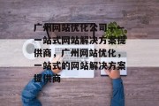 广州网站优化公司——一站式网站解决方案提供商,广州网站优化,一站式的网站解决方案提供商 广州网站优化公司——一站式网站解决方案提供商,广州网站优化,一站式的网站解决方案提供商