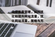 企业流量管理,如何优化和提升网站流量,优化网站流量,策略与方法 企业流量管理,如何优化和提升网站流量,优化网站流量,策略与方法