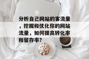 分析自己网站的客流量,挖掘和优化你的网站流量,如何提高转化率和留存率? 分析自己网站的客流量,挖掘和优化你的网站流量,如何提高转化率和留存率?