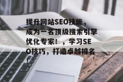提升网站SEO技能，成为一名顶级搜索引擎优化专家！，学习SEO技巧，打造卓越排名！