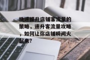 快速提升店铺客流量的策略,速升客流量攻略,如何让你店铺瞬间火起来? 快速提升店铺客流量的策略,速升客流量攻略,如何让你店铺瞬间火起来?