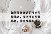 如何优化网站的搜索引擎排名,优化搜索引擎排名,关键步骤和技巧 如何优化网站的搜索引擎排名,优化搜索引擎排名,关键步骤和技巧