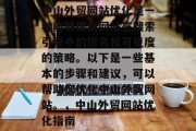 中山外贸网站优化是一种能够提高网站在搜索引擎中的排名和可见度的策略。以下是一些基本的步骤和建议,可以帮助您优化中山外贸网站。,中山外贸网站优化指南 中山外贸网站优化是一种能够提高网站在搜索引擎中的排名和可见度的策略。以下是一些基本的步骤和建议,可以帮助您优化中山外贸网站。,中山外贸网站优化指南